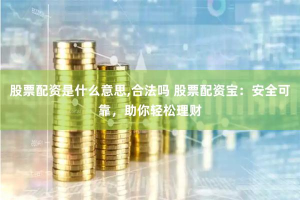 股票配资是什么意思,合法吗 股票配资宝：安全可靠，助你轻松理财