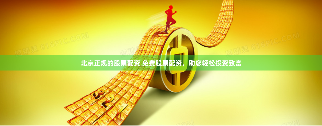 北京正规的股票配资 免费股票配资，助您轻松投资致富