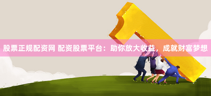 股票正规配资网 配资股票平台：助你放大收益，成就财富梦想
