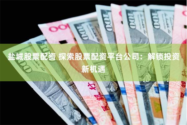 盐城股票配资 探索股票配资平台公司：解锁投资新机遇
