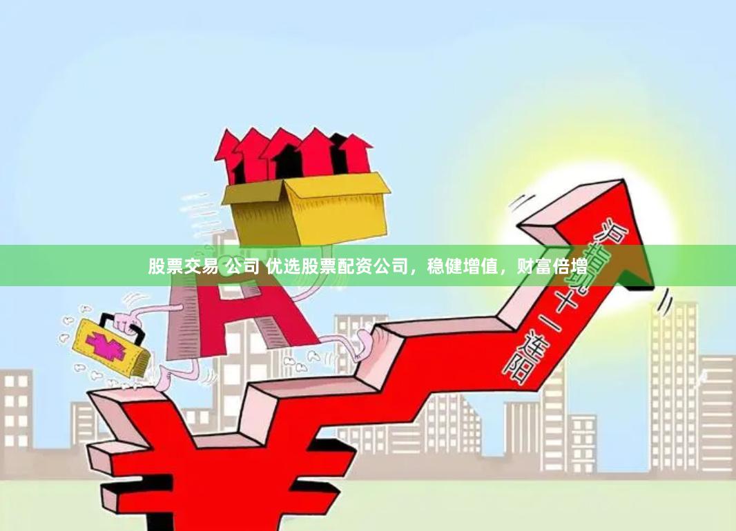 股票交易 公司 优选股票配资公司，稳健增值，财富倍增