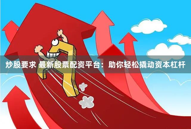 炒股要求 最新股票配资平台：助你轻松撬动资本杠杆