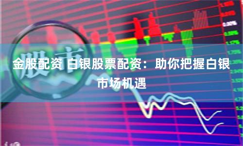 金股配资 白银股票配资：助你把握白银市场机遇