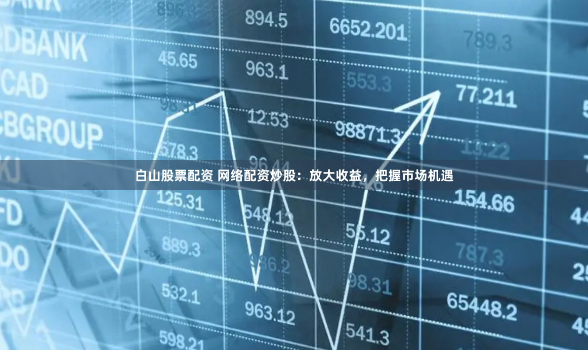 白山股票配资 网络配资炒股：放大收益，把握市场机遇