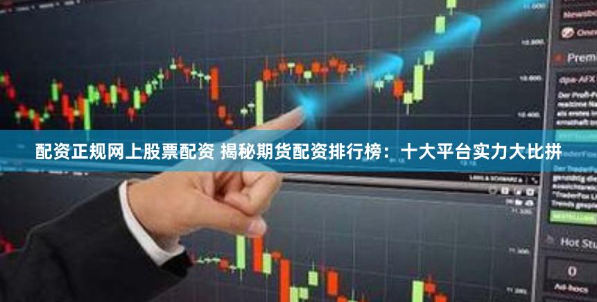 配资正规网上股票配资 揭秘期货配资排行榜：十大平台实力大比拼