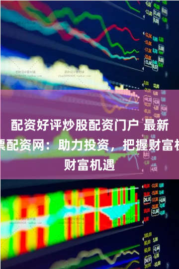 配资好评炒股配资门户 最新股票配资网：助力投资，把握财富机遇