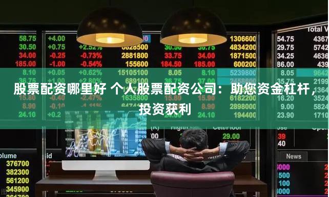 股票配资哪里好 个人股票配资公司：助您资金杠杆，投资获利