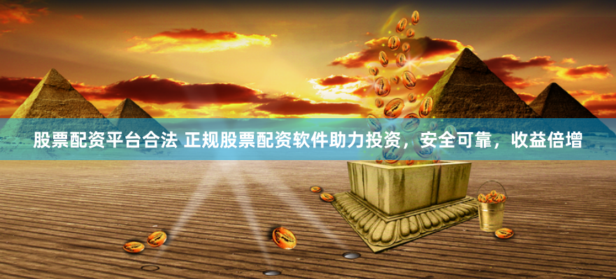 股票配资平台合法 正规股票配资软件助力投资，安全可靠，收益倍增