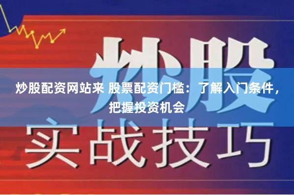 炒股配资网站来 股票配资门槛：了解入门条件，把握投资机会