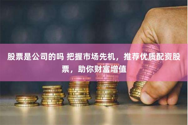 股票是公司的吗 把握市场先机，推荐优质配资股票，助你财富增值