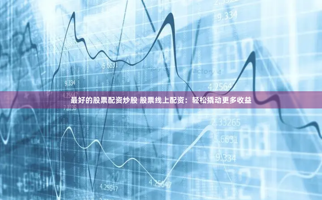 最好的股票配资炒股 股票线上配资：轻松撬动更多收益