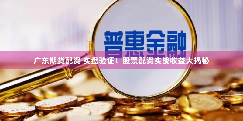 广东期货配资 实盘验证！股票配资实战收益大揭秘