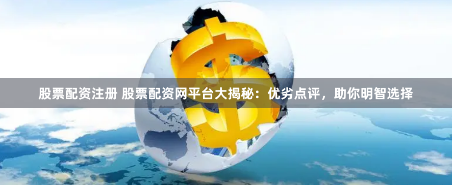 股票配资注册 股票配资网平台大揭秘：优劣点评，助你明智选择