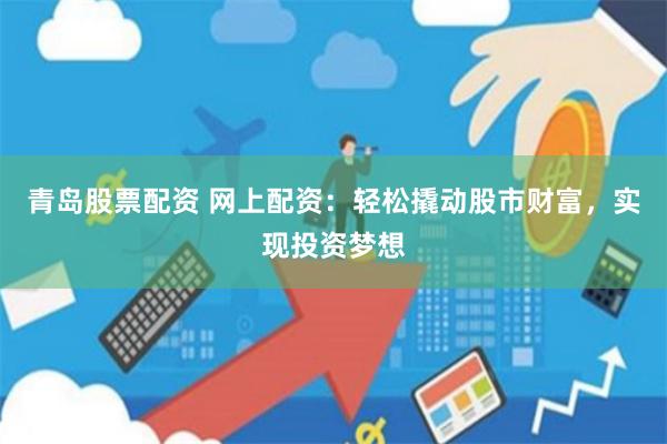 青岛股票配资 网上配资：轻松撬动股市财富，实现投资梦想