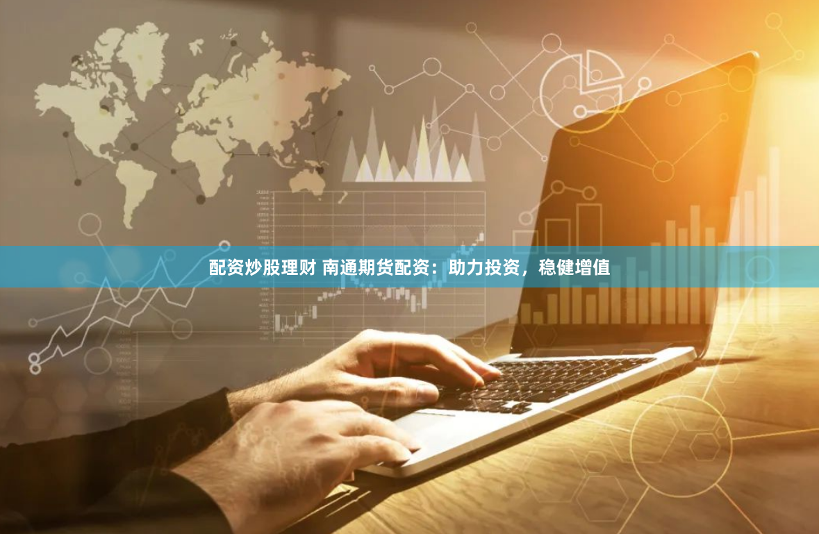 配资炒股理财 南通期货配资：助力投资，稳健增值