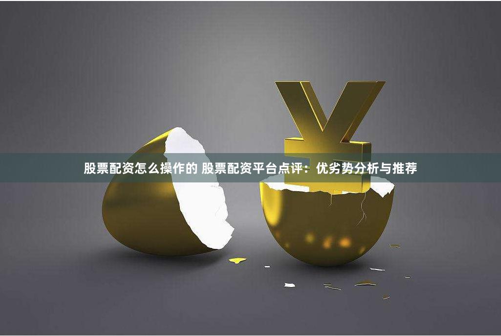股票配资怎么操作的 股票配资平台点评：优劣势分析与推荐