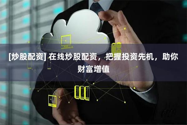 [炒股配资] 在线炒股配资，把握投资先机，助你财富增值