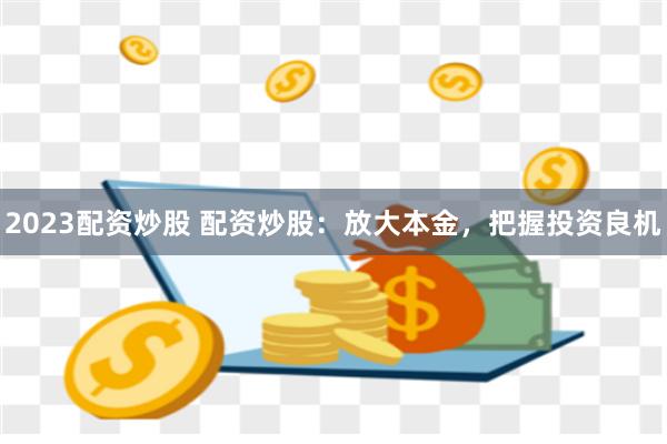 2023配资炒股 配资炒股：放大本金，把握投资良机