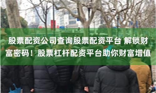 股票配资公司查询股票配资平台 解锁财富密码！股票杠杆配资平台助你财富增值