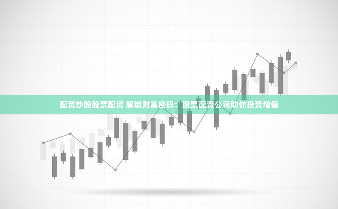 配资炒股股票配资 解锁财富密码：股票配资公司助你投资增值