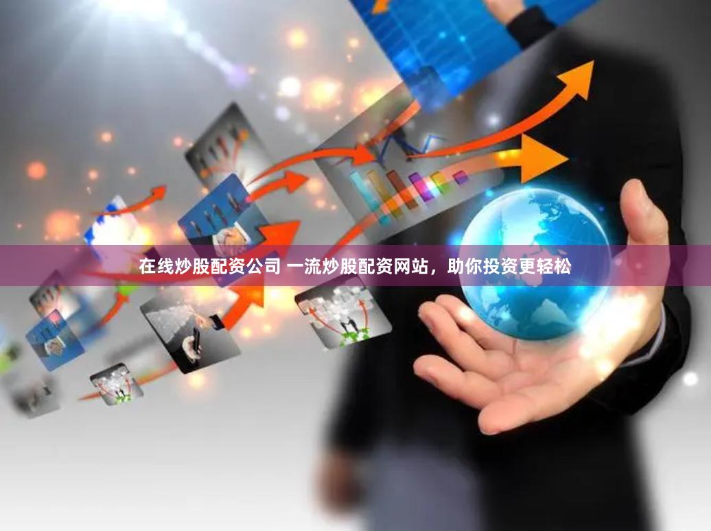 在线炒股配资公司 一流炒股配资网站，助你投资更轻松
