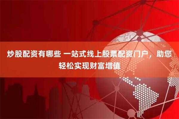 炒股配资有哪些 一站式线上股票配资门户，助您轻松实现财富增值