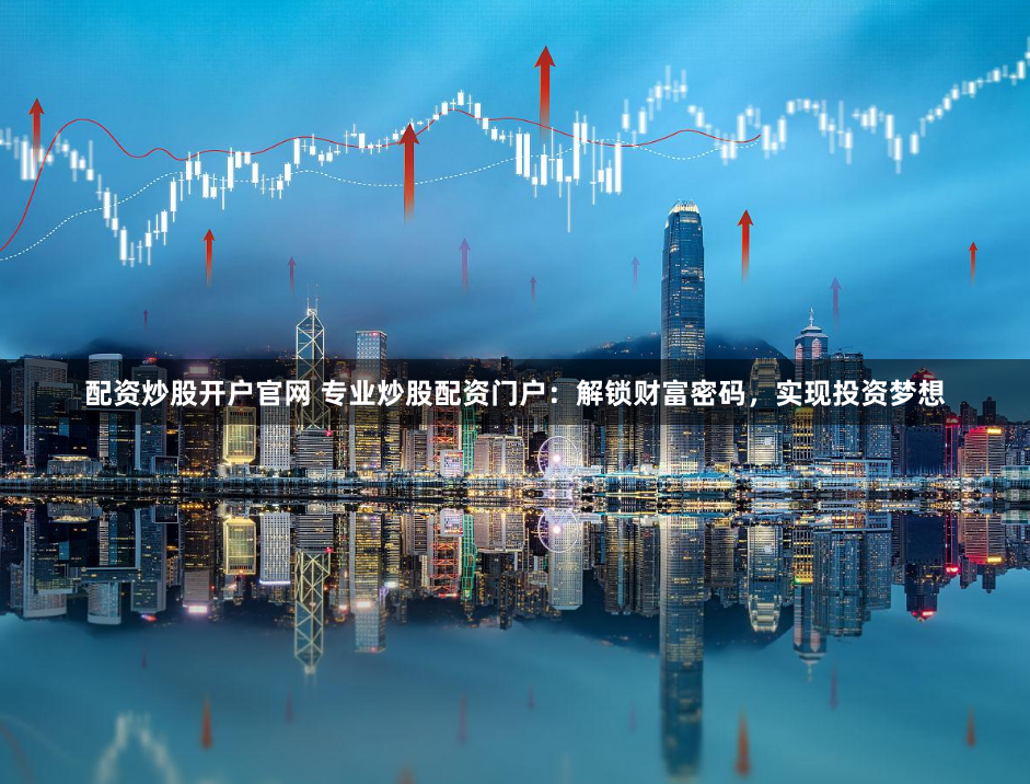 配资炒股开户官网 专业炒股配资门户：解锁财富密码，实现投资梦想