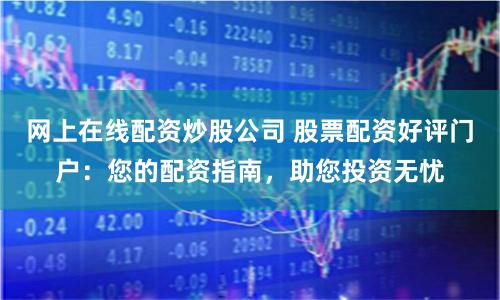 网上在线配资炒股公司 股票配资好评门户：您的配资指南，助您投资无忧