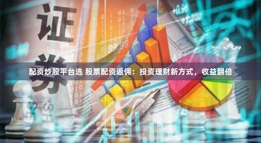 配资炒股平台选 股票配资返佣：投资理财新方式，收益翻倍