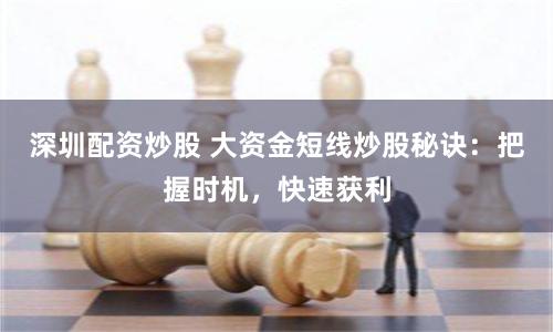 深圳配资炒股 大资金短线炒股秘诀：把握时机，快速获利