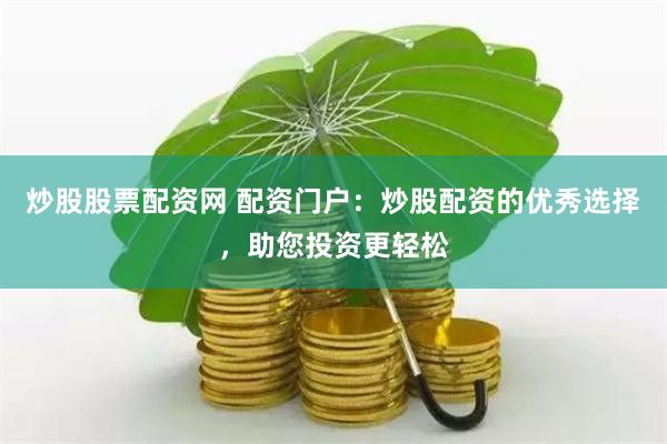 炒股股票配资网 配资门户：炒股配资的优秀选择，助您投资更轻松
