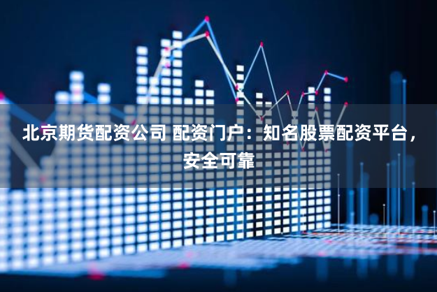 北京期货配资公司 配资门户：知名股票配资平台，安全可靠