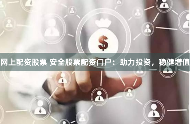 网上配资股票 安全股票配资门户：助力投资，稳健增值