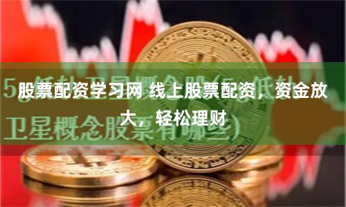 股票配资学习网 线上股票配资，资金放大，轻松理财