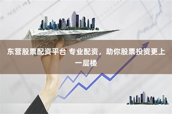 东营股票配资平台 专业配资，助你股票投资更上一层楼
