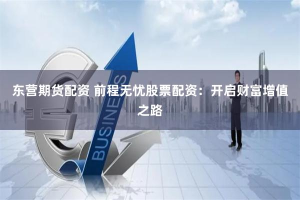 东营期货配资 前程无忧股票配资：开启财富增值之路