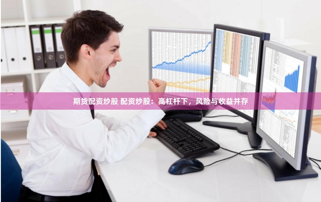 期货配资炒股 配资炒股：高杠杆下，风险与收益并存