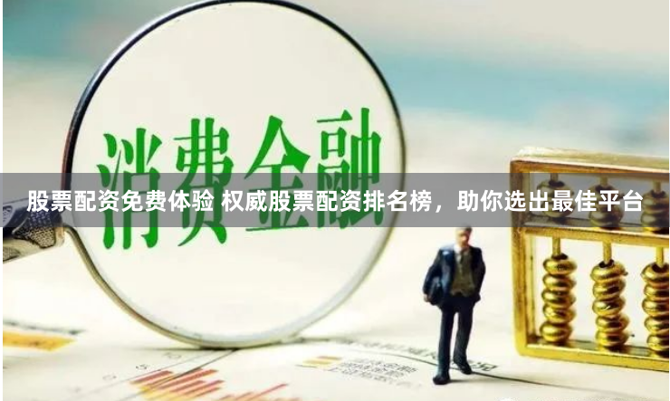 股票配资免费体验 权威股票配资排名榜，助你选出最佳平台