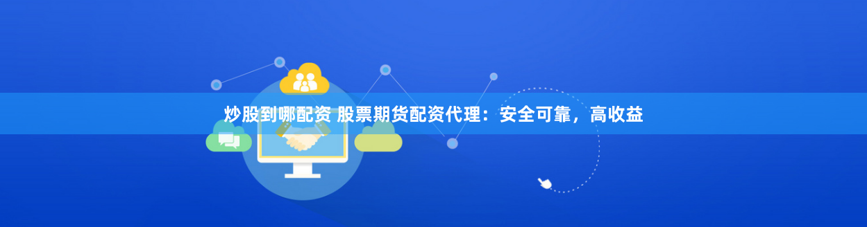 炒股到哪配资 股票期货配资代理：安全可靠，高收益