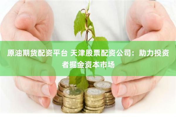 原油期货配资平台 天津股票配资公司：助力投资者掘金资本市场