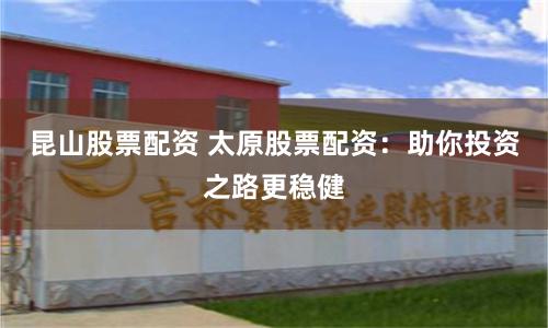 昆山股票配资 太原股票配资：助你投资之路更稳健