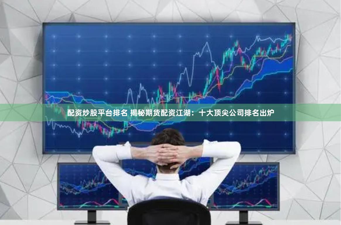 配资炒股平台排名 揭秘期货配资江湖：十大顶尖公司排名出炉