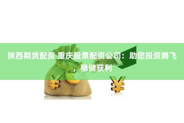 陕西期货配资 重庆股票配资公司：助您投资腾飞，稳健获利