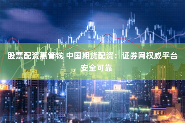 股票配资惠管钱 中国期货配资：证券网权威平台，安全可靠