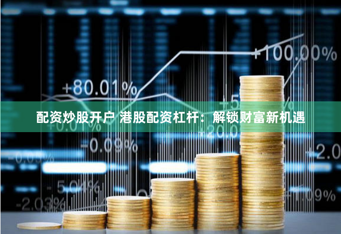 配资炒股开户 港股配资杠杆：解锁财富新机遇