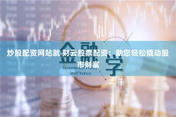 炒股配资网站就 财云股票配资：助您轻松撬动股市财富