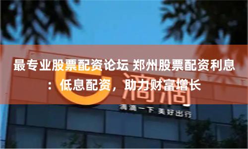 最专业股票配资论坛 郑州股票配资利息：低息配资，助力财富增长