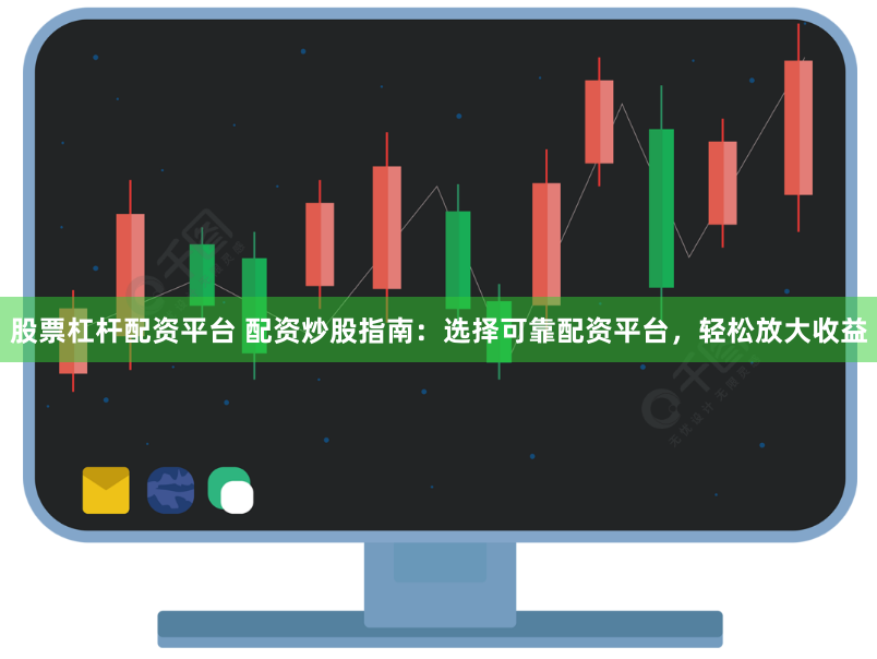 股票杠杆配资平台 配资炒股指南：选择可靠配资平台，轻松放大收益