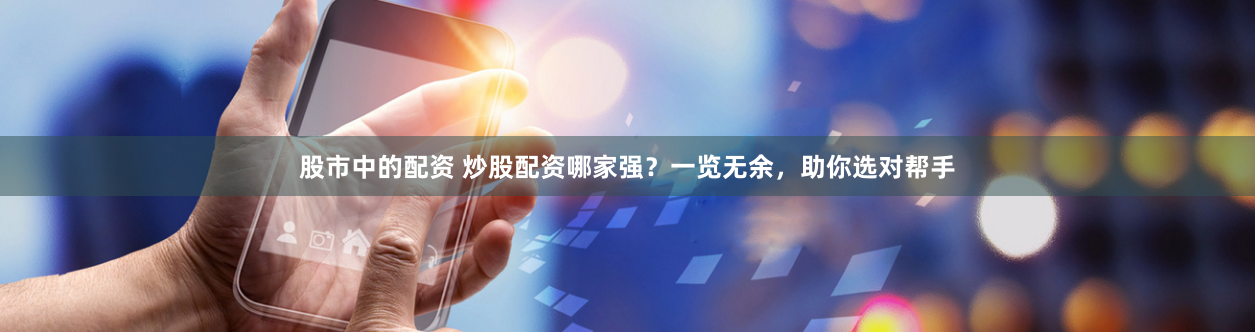 股市中的配资 炒股配资哪家强？一览无余，助你选对帮手