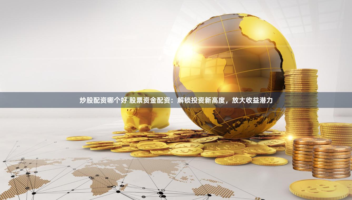 炒股配资哪个好 股票资金配资：解锁投资新高度，放大收益潜力